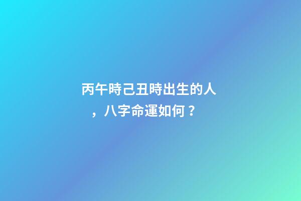 丙午時己丑時出生的人，八字命運如何？
